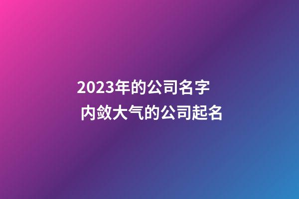 2023年的公司名字 内敛大气的公司起名